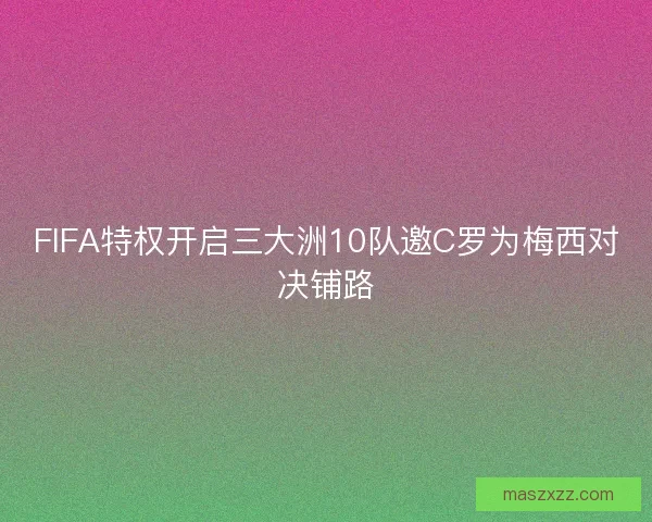 FIFA特权开启三大洲10队邀C罗为梅西对决铺路