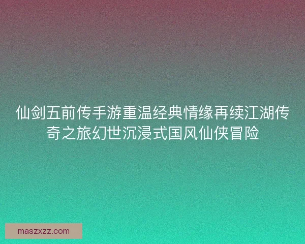 仙剑五前传手游重温经典情缘再续江湖传奇之旅幻世沉浸式国风仙侠冒险