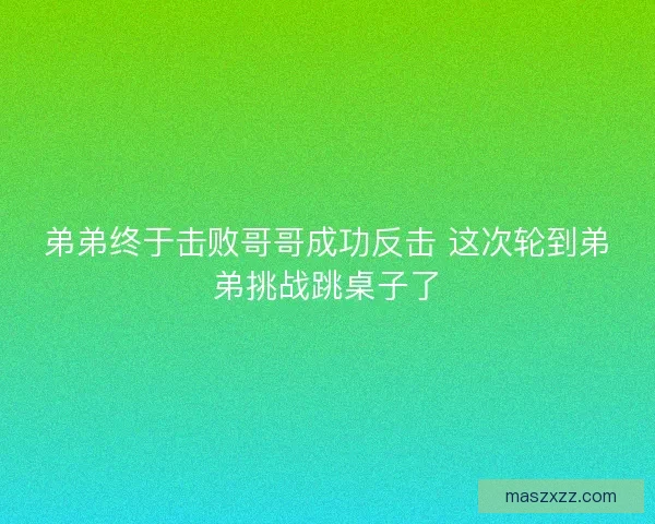 弟弟终于击败哥哥成功反击 这次轮到弟弟挑战跳桌子了