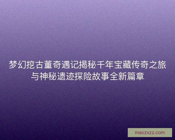梦幻挖古董奇遇记揭秘千年宝藏传奇之旅与神秘遗迹探险故事全新篇章